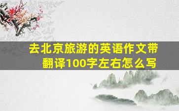 去北京旅游的英语作文带翻译100字左右怎么写