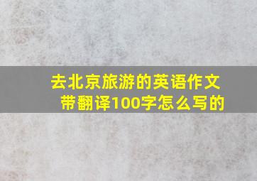 去北京旅游的英语作文带翻译100字怎么写的