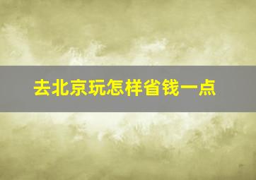 去北京玩怎样省钱一点