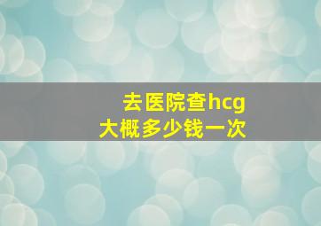 去医院查hcg大概多少钱一次