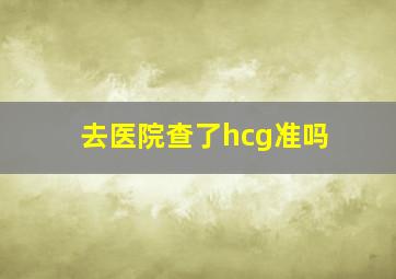 去医院查了hcg准吗