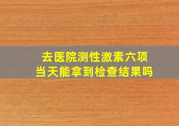 去医院测性激素六项当天能拿到检查结果吗