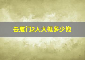 去厦门2人大概多少钱