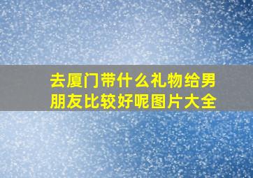 去厦门带什么礼物给男朋友比较好呢图片大全