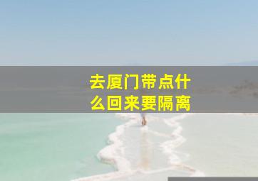 去厦门带点什么回来要隔离