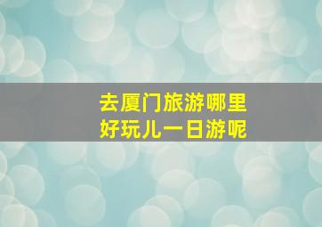 去厦门旅游哪里好玩儿一日游呢