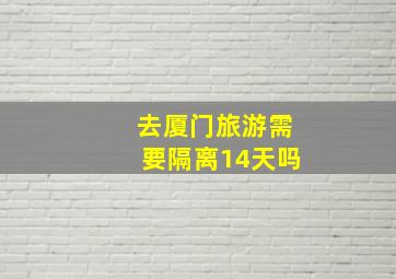 去厦门旅游需要隔离14天吗