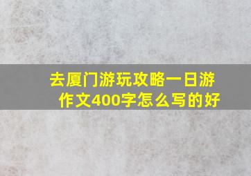 去厦门游玩攻略一日游作文400字怎么写的好