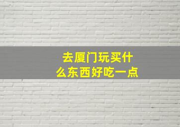 去厦门玩买什么东西好吃一点