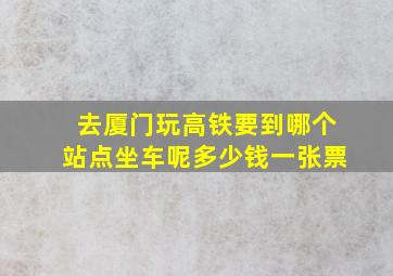 去厦门玩高铁要到哪个站点坐车呢多少钱一张票