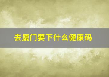 去厦门要下什么健康码