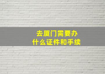 去厦门需要办什么证件和手续