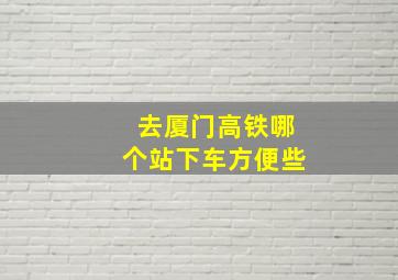 去厦门高铁哪个站下车方便些