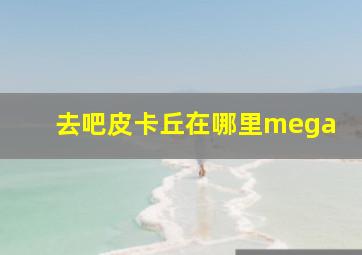 去吧皮卡丘在哪里mega