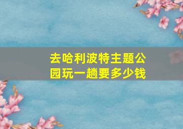 去哈利波特主题公园玩一趟要多少钱