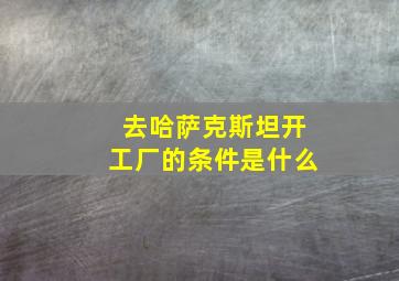 去哈萨克斯坦开工厂的条件是什么