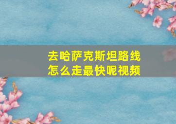 去哈萨克斯坦路线怎么走最快呢视频