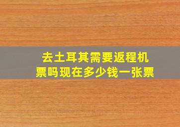 去土耳其需要返程机票吗现在多少钱一张票