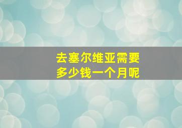 去塞尔维亚需要多少钱一个月呢