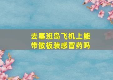 去塞班岛飞机上能带散板装感冒药吗