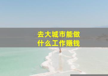 去大城市能做什么工作赚钱