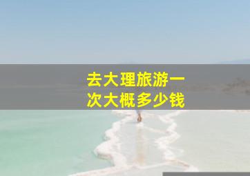 去大理旅游一次大概多少钱