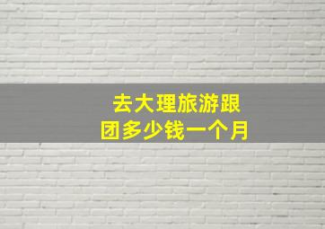 去大理旅游跟团多少钱一个月