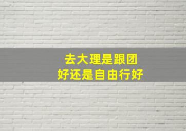 去大理是跟团好还是自由行好