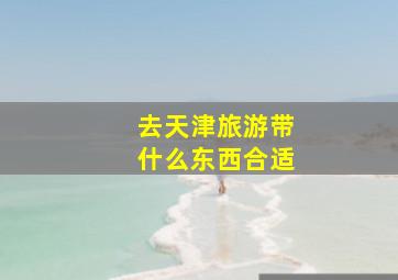 去天津旅游带什么东西合适