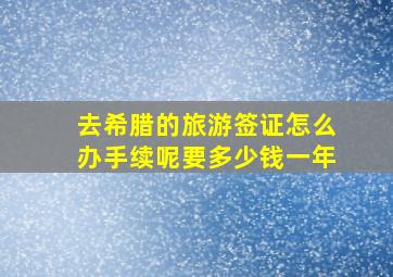 去希腊的旅游签证怎么办手续呢要多少钱一年