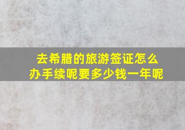 去希腊的旅游签证怎么办手续呢要多少钱一年呢