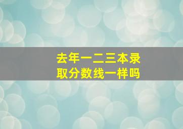 去年一二三本录取分数线一样吗