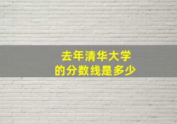 去年清华大学的分数线是多少