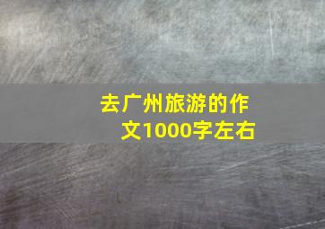 去广州旅游的作文1000字左右