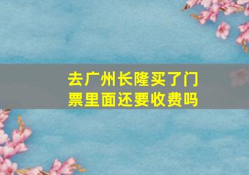 去广州长隆买了门票里面还要收费吗