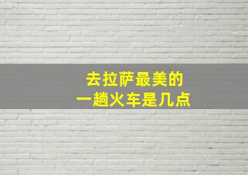 去拉萨最美的一趟火车是几点