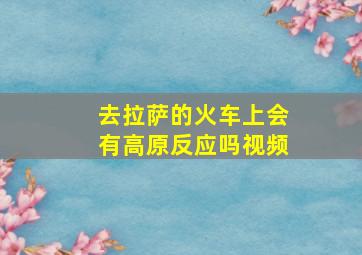 去拉萨的火车上会有高原反应吗视频