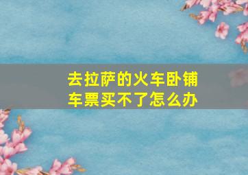 去拉萨的火车卧铺车票买不了怎么办