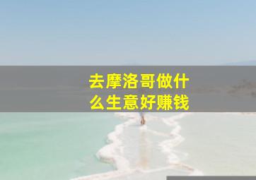 去摩洛哥做什么生意好赚钱