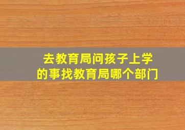 去教育局问孩子上学的事找教育局哪个部门