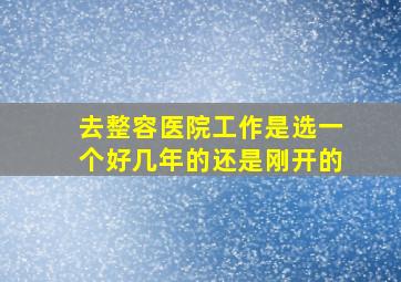 去整容医院工作是选一个好几年的还是刚开的