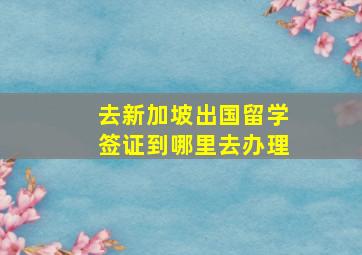 去新加坡出国留学签证到哪里去办理