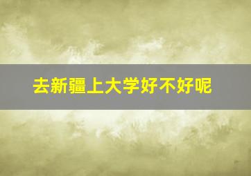 去新疆上大学好不好呢