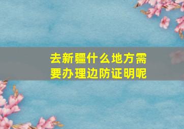 去新疆什么地方需要办理边防证明呢