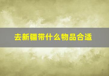 去新疆带什么物品合适