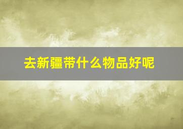 去新疆带什么物品好呢