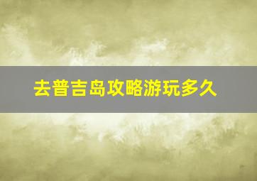 去普吉岛攻略游玩多久