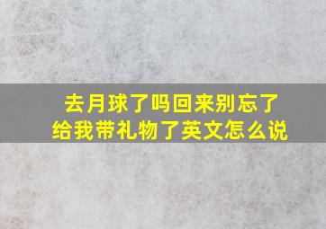 去月球了吗回来别忘了给我带礼物了英文怎么说