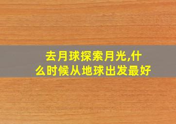 去月球探索月光,什么时候从地球出发最好