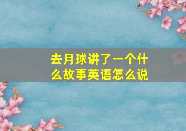 去月球讲了一个什么故事英语怎么说